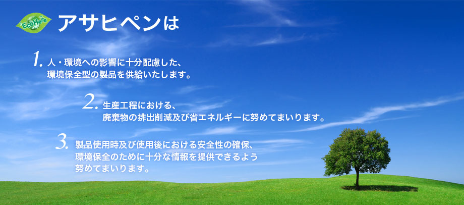 1.人・環境への影響に十分配慮した、環境保全型の製品を供給いたします。2.生産工程における、廃棄物の排出削減及び省エネルギーに努めてまいります。3.製品使用時及び使用後における安全性の確保、環境保全のために十分な情報を提供できるよう努めてまいります。