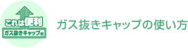 ガス抜きキャップの使い方