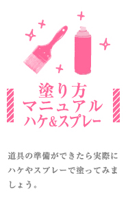 塗り方マニュアル ハケ＆スプレー　道具の準備ができたら実際にハケやスプレーで塗ってみましょう。