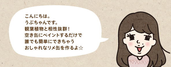 こんにちは。うぶちゃんです。観葉植物と相性抜群!空き缶にペイントするだけで誰でも簡単にできちゃうおしゃれなリメ缶を作るよ☆