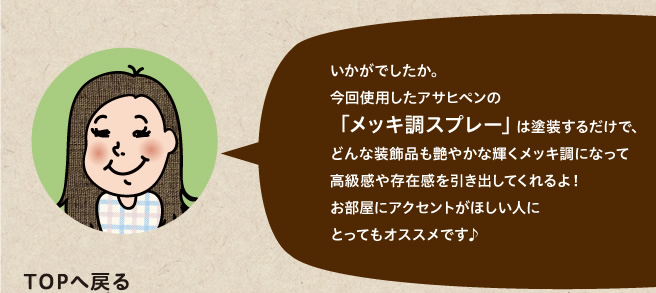 今回使用したアサヒペンの「メッキ調スプレー」は塗装するだけで、どんな装飾品も艶やかな輝くメッキ調になって高級感や存在感を引き出してくれるよ！お部屋にアクセントがほしい人にとってもオススメです♪