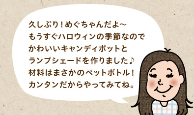 久しぶり！めぐちゃんだよ～もうすぐハロウィンの季節なのでかわいいキャンディポットとランプシェードを作りました♪材料はまさかのペットボトル！カンタンだからやってみてね。