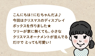 こんにちは！にむちゃんだよ♪今回はクリスマスのディスプレイボックスを作りました★ツリーが家に無くても、小さなクリスマスオーナメントが並んでるだけで とっても可愛い！