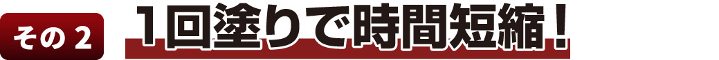 1回塗りで時間短縮!