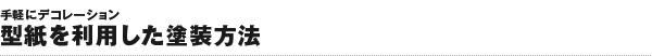 手軽にデコレーション 型紙を利用した塗装方法