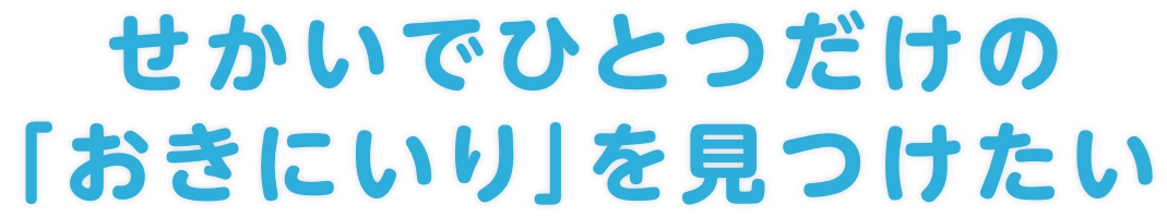 せかいでひとつだけの「おきにいり」を見つけたい