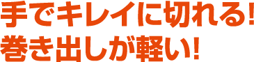 手でキレイに切れる！巻き出しが軽い！