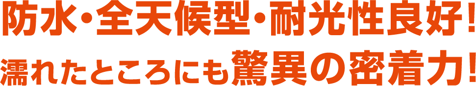 防水・全天候型・耐光性良好！濡れたところにも驚異の密着力！