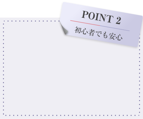 POINT 2 初心者でも安心