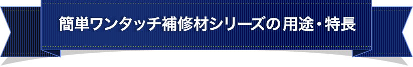 簡単ワンタッチ補修剤シリーズの用途・特徴