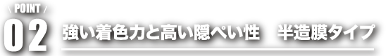 point02 強い着色力と高い隠ぺい性　半造膜タイプ