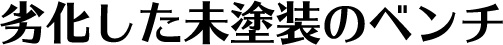 劣化した未塗装のベンチ